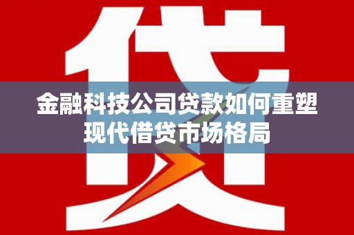 彰武金融科技公司贷款如何重塑现代借贷市场格局