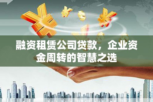 彰武融资租赁公司贷款，企业资金周转的智慧之选