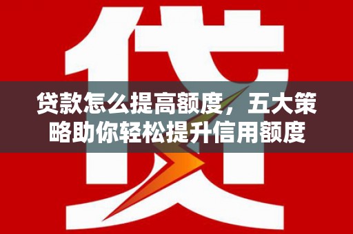 彰武贷款怎么提高额度，五大策略助你轻松提升信用额度