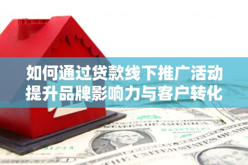 彰武如何通过贷款线下推广活动提升品牌影响力与客户转化率