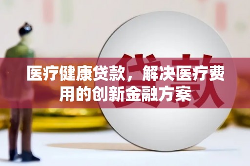 彰武医疗健康贷款，解决医疗费用的创新金融方案