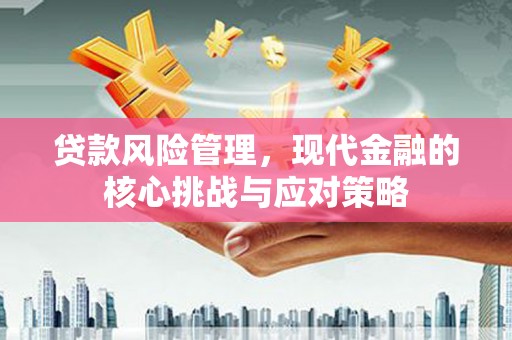彰武贷款风险管理，现代金融的核心挑战与应对策略