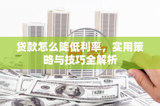彰武贷款怎么降低利率，实用策略与技巧全解析