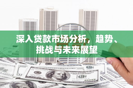 彰武深入贷款市场分析，趋势、挑战与未来展望
