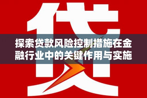 彰武探索贷款风险控制措施在金融行业中的关键作用与实施策略