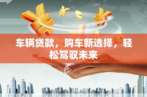 彰武车辆贷款，购车新选择，轻松驾驭未来