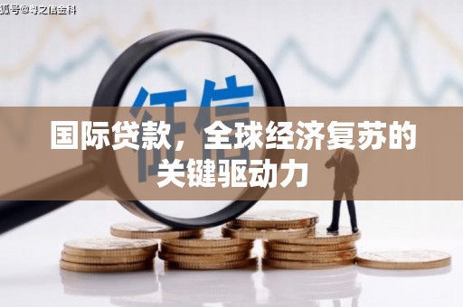 彰武国际贷款，全球经济复苏的关键驱动力