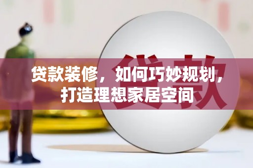 彰武贷款装修，如何巧妙规划，打造理想家居空间