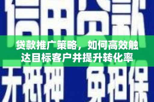 彰武贷款推广策略，如何高效触达目标客户并提升转化率