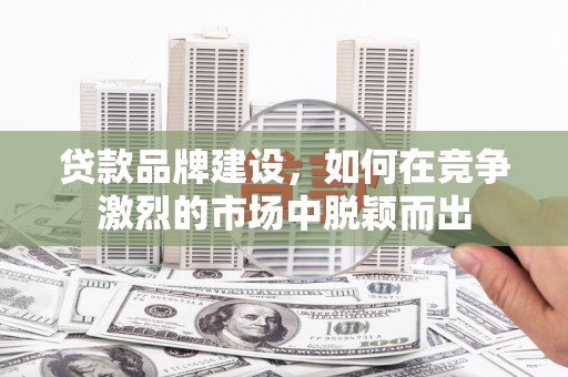 彰武贷款品牌建设，如何在竞争激烈的市场中脱颖而出