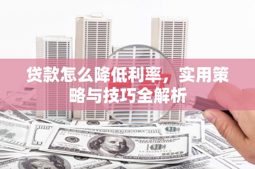 彰武贷款怎么降低利率，实用策略与技巧全解析