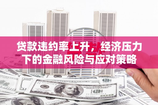 彰武贷款违约率上升，经济压力下的金融风险与应对策略