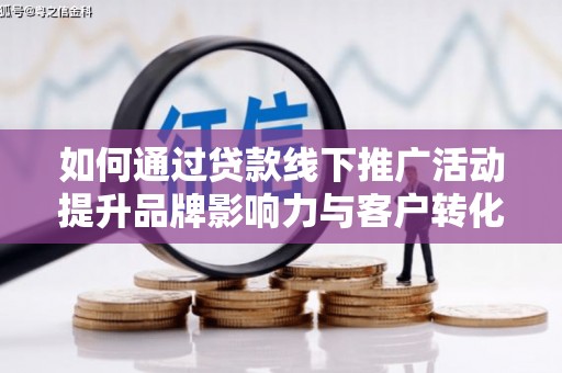 彰武如何通过贷款线下推广活动提升品牌影响力与客户转化率