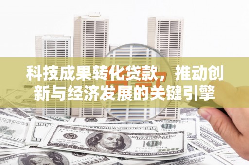 彰武科技成果转化贷款，推动创新与经济发展的关键引擎