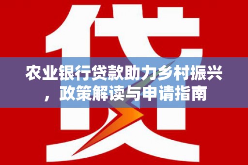 彰武农业银行贷款助力乡村振兴，政策解读与申请指南