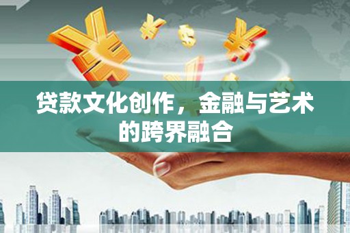 彰武贷款文化创作，金融与艺术的跨界融合