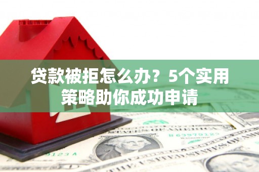 彰武贷款被拒怎么办？5个实用策略助你成功申请