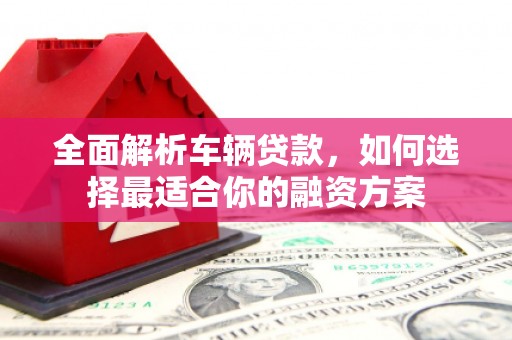 彰武全面解析车辆贷款，如何选择最适合你的融资方案