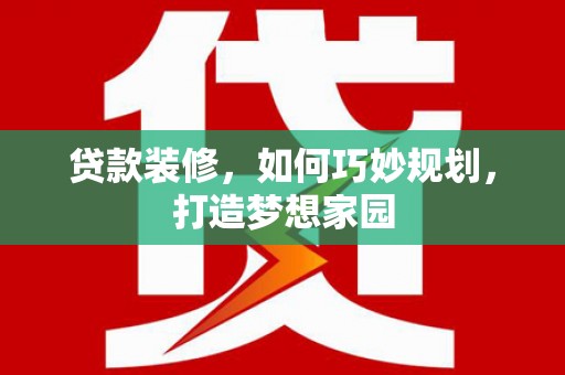 彰武贷款装修，如何巧妙规划，打造梦想家园