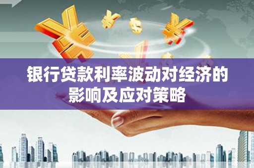彰武银行贷款利率波动对经济的影响及应对策略