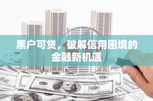 彰武黑户可贷，破解信用困境的金融新机遇