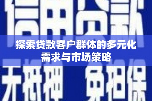 彰武探索贷款客户群体的多元化需求与市场策略