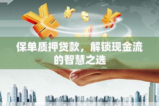 彰武保单质押贷款，解锁现金流的智慧之选