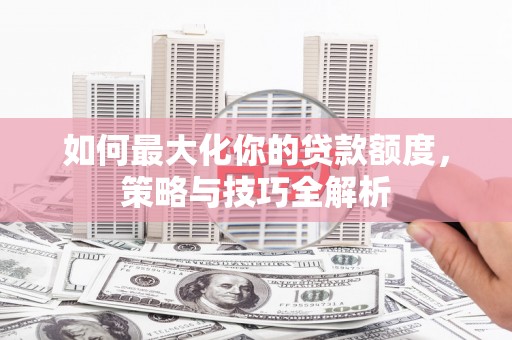 彰武如何最大化你的贷款额度，策略与技巧全解析