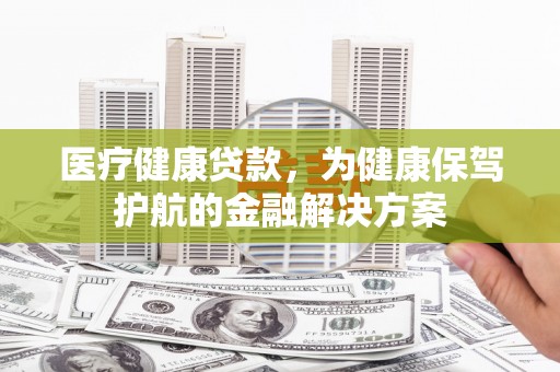 彰武医疗健康贷款，为健康保驾护航的金融解决方案