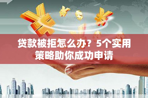 彰武贷款被拒怎么办？5个实用策略助你成功申请