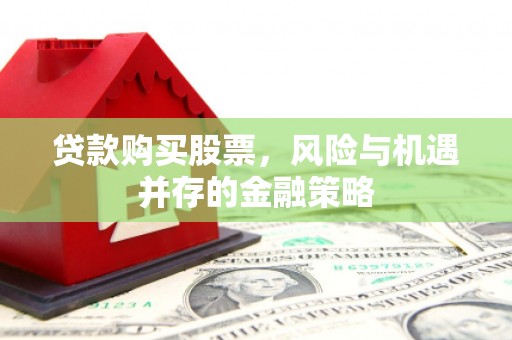 彰武贷款购买股票，风险与机遇并存的金融策略