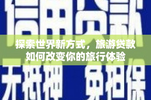 彰武探索世界新方式，旅游贷款如何改变你的旅行体验